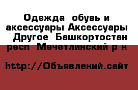 Одежда, обувь и аксессуары Аксессуары - Другое. Башкортостан респ.,Мечетлинский р-н